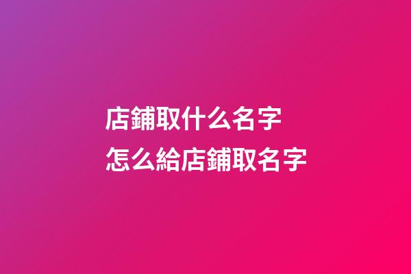 店鋪取什么名字 怎么給店鋪取名字-第1張-店鋪起名-玄機派